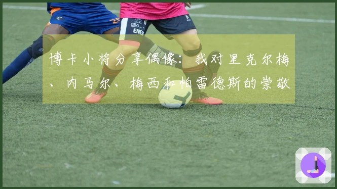 博卡小将分享偶像：我对里克尔梅、内马尔、梅西和帕雷德斯的崇敬