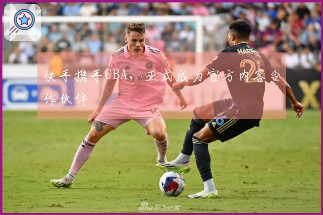 快手携手CBA，正式成为官方内容合作伙伴