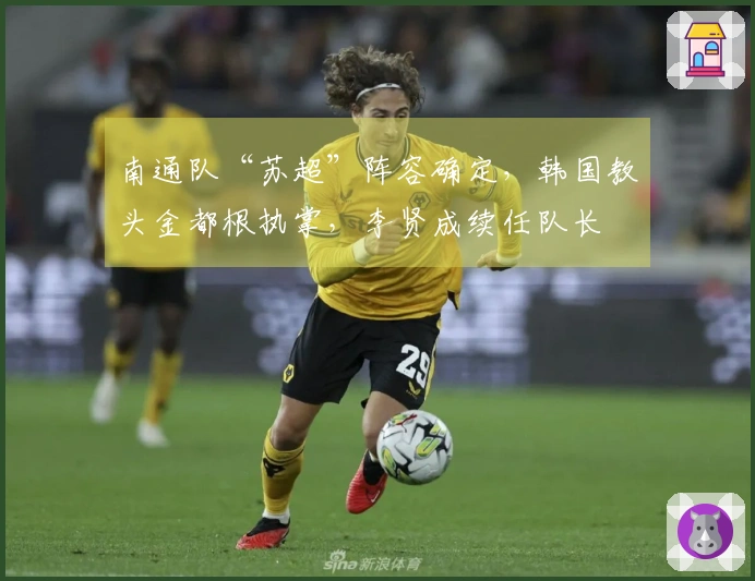 南通队“苏超”阵容确定，韩国教头金都根执掌，李贤成续任队长