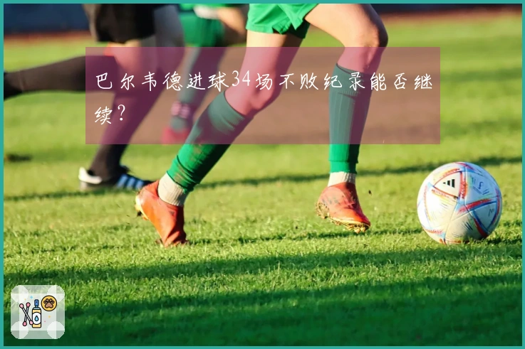 巴尔韦德进球34场不败纪录能否继续？