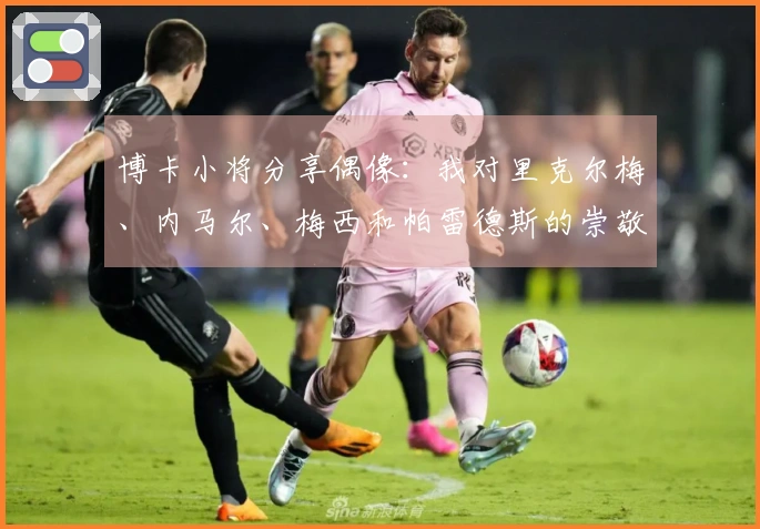 博卡小将分享偶像：我对里克尔梅、内马尔、梅西和帕雷德斯的崇敬