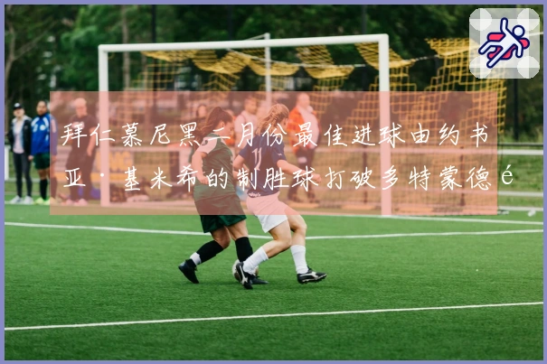 拜仁慕尼黑二月份最佳进球由约书亚·基米希的制胜球打破多特蒙德防线