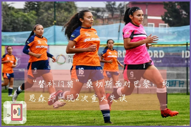 “替补门将”桑切斯面对巴黎，约恩森却出现2次重大失误