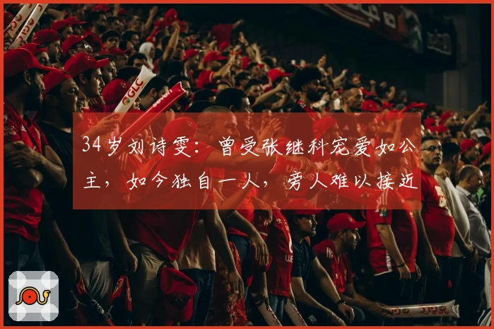 34岁刘诗雯：曾受张继科宠爱如公主，如今独自一人，旁人难以接近