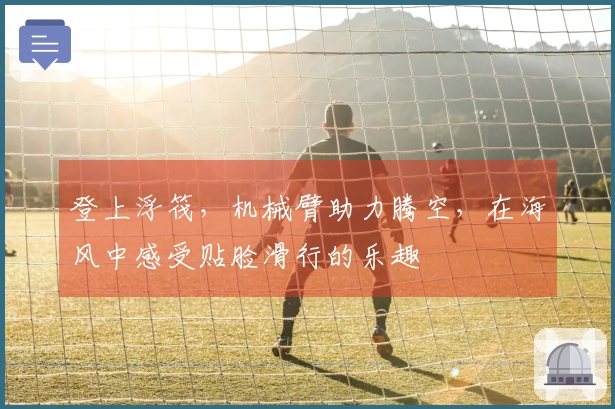 登上浮筏，机械臂助力腾空，在海风中感受贴脸滑行的乐趣