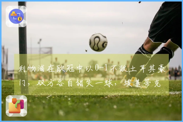 利物浦在欧冠中以0-1不敌土耳其豪门，双方各自错失一球，埃基蒂克浪费单刀机会。