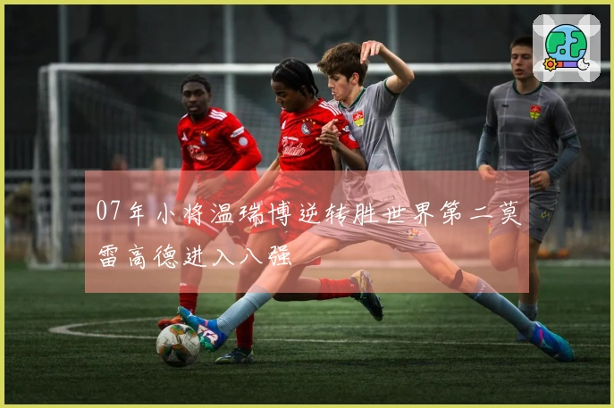 07年小将温瑞博逆转胜世界第二莫雷高德进入八强