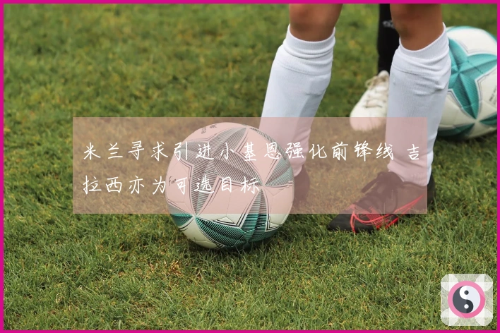 米兰寻求引进小基恩强化前锋线 吉拉西亦为可选目标