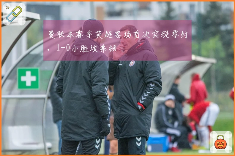 曼联本赛季英超客场首次实现零封，1-0小胜埃弗顿