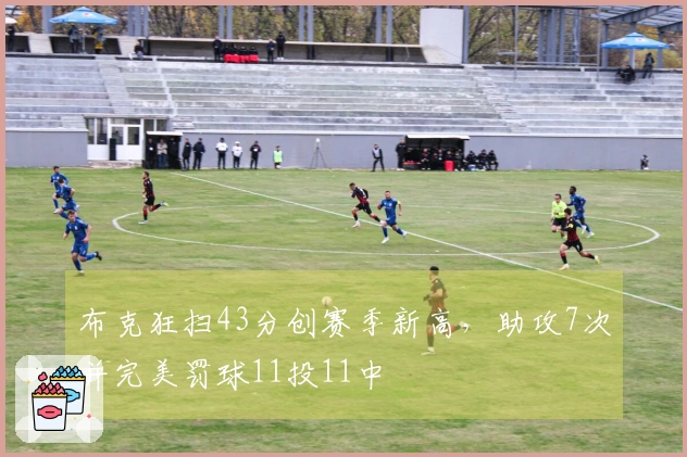 布克狂扫43分创赛季新高，助攻7次并完美罚球11投11中