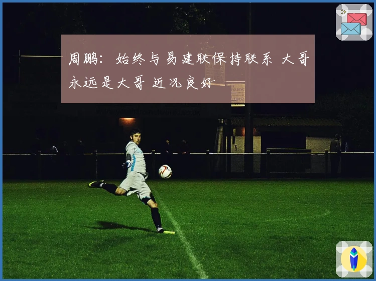 周鹏：始终与易建联保持联系 大哥永远是大哥 近况良好