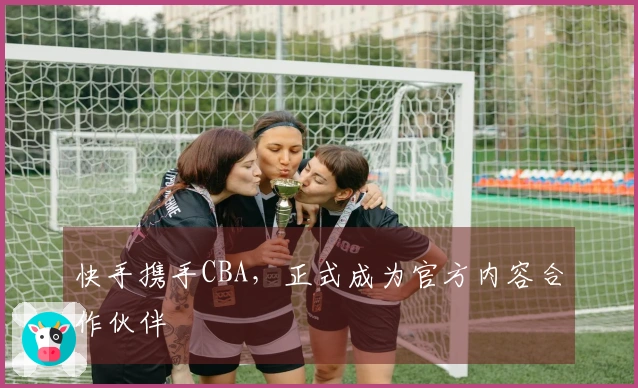 快手携手CBA，正式成为官方内容合作伙伴