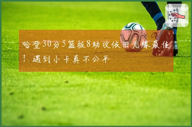 哈登30分5篮板8助攻依旧无缘最佳！遇到小卡真不公平