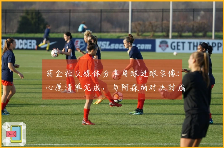 药企社交媒体分享角球进球录像：心愿清单完成，与阿森纳对决时成功进球