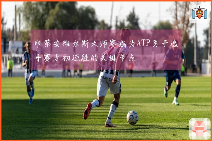 印第安维尔斯大师赛成为ATP男子选手赛季初连胜的关键节点