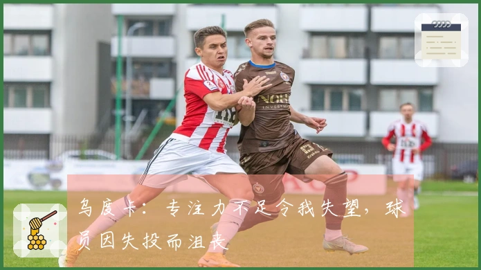 乌度卡：专注力不足令我失望，球员因失投而沮丧