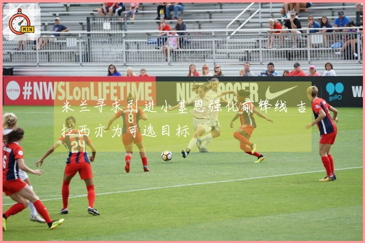 米兰寻求引进小基恩强化前锋线 吉拉西亦为可选目标