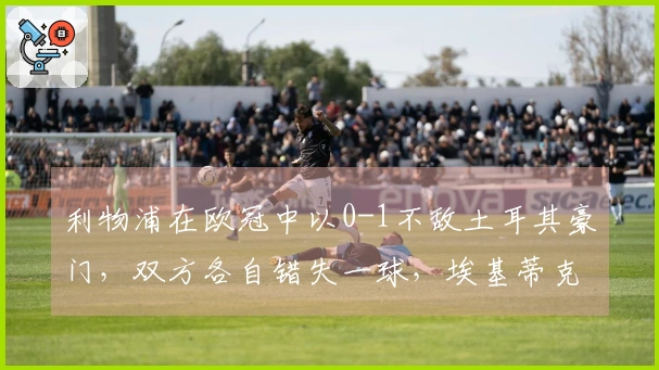 利物浦在欧冠中以0-1不敌土耳其豪门，双方各自错失一球，埃基蒂克浪费单刀机会。