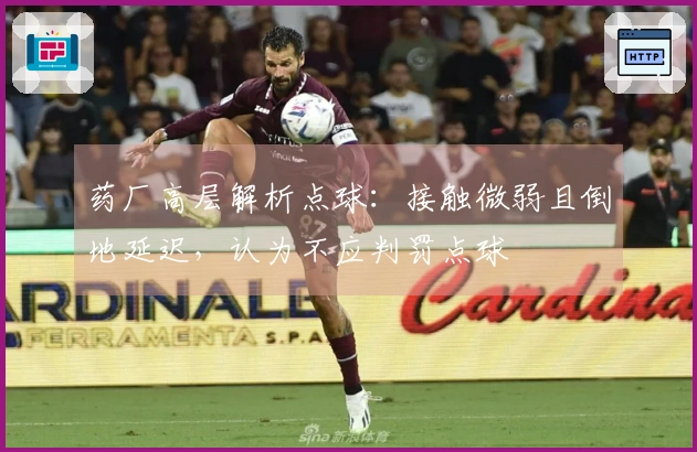 药厂高层解析点球：接触微弱且倒地延迟，认为不应判罚点球