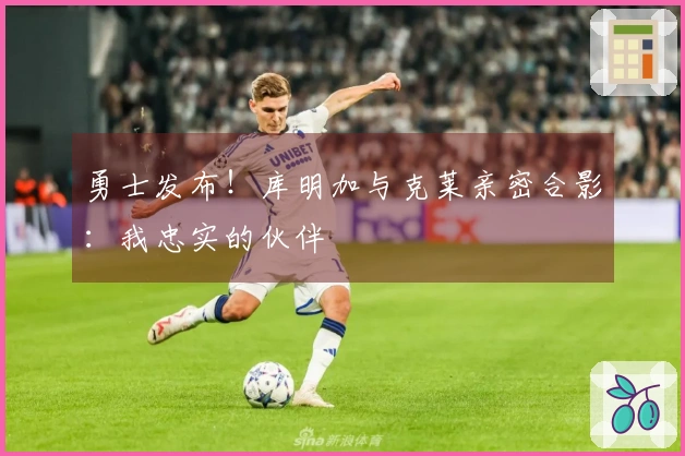 勇士发布！库明加与克莱亲密合影：我忠实的伙伴