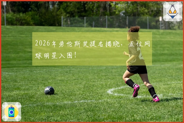 2026年劳伦斯奖提名揭晓，五位网球明星入围！