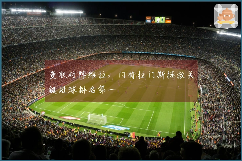 曼联对阵维拉，门将拉门斯拯救关键进球排名第一