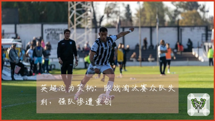 英超沦为笑柄：欧战淘汰赛众队失利，强队惨遭重创